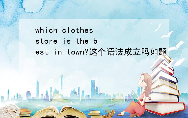 which clothes store is the best in town?这个语法成立吗如题