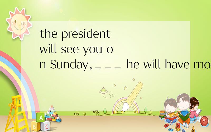 the president will see you on Sunday,___ he will have more time to spend with youA.which B.where C.when D.if