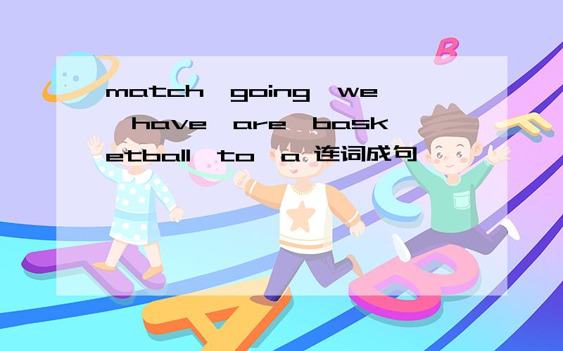 match,going,we,have,are,basketball,to,a 连词成句