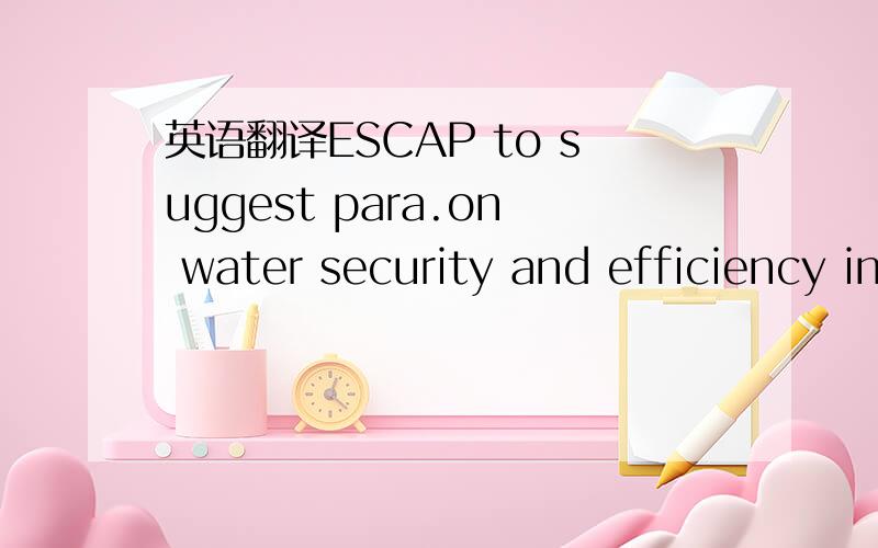 英语翻译ESCAP to suggest para.on water security and efficiency in water utilization.ESCAP是指亚洲及太平洋经济社会委员会,这是一篇关于亚洲的环保的官方文章.本人主要是对句中的 