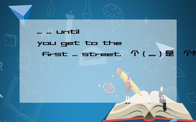 ... ... until you get to the first ... street.一个（。。。）是一个单词。