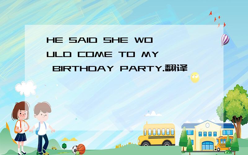HE SAID SHE WOULD COME TO MY BIRTHDAY PARTY.翻译