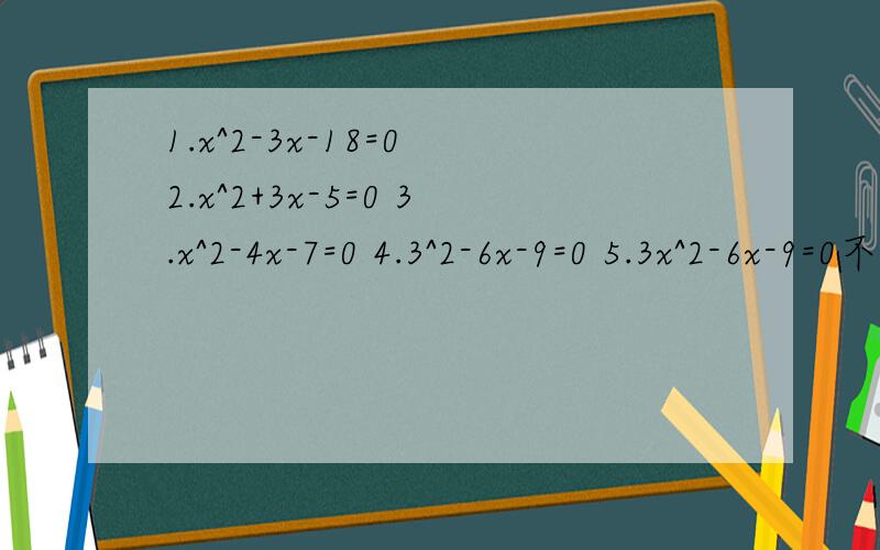 1.x^2-3x-18=0 2.x^2+3x-5=0 3.x^2-4x-7=0 4.3^2-6x-9=0 5.3x^2-6x-9=0不解方程求：x1+x2=...x1乘以x2=...1/x1+1/x2=...x1^2+x2^2=...（x1-x2）^2=.