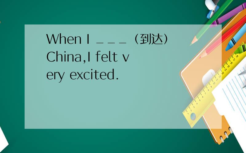 When I ___（到达）China,I felt very excited.