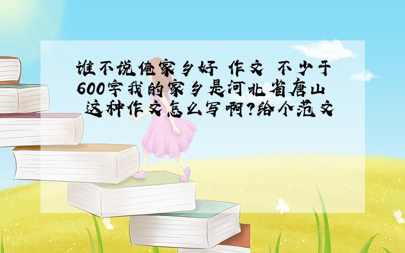谁不说俺家乡好 作文 不少于600字我的家乡是河北省唐山 这种作文怎么写啊?给个范文
