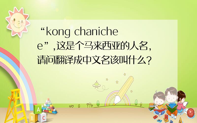 “kong chanichee”,这是个马来西亚的人名,请问翻译成中文名该叫什么?