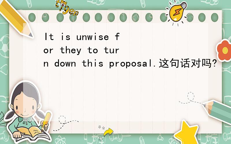 It is unwise for they to turn down this proposal.这句话对吗?