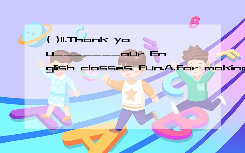 ( )11.Thank you_______our English classes fun.A.for making B.to make C.making D.for make
