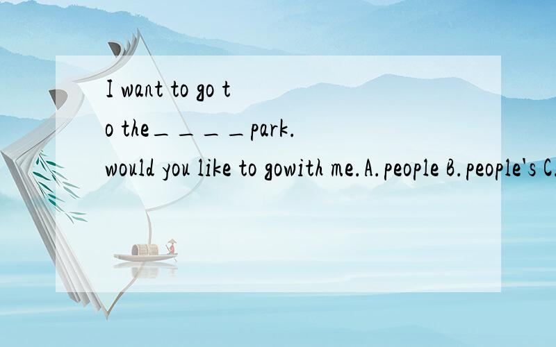 I want to go to the____park.would you like to gowith me.A.people B.people's C.peoples D.peoples'并说明理由