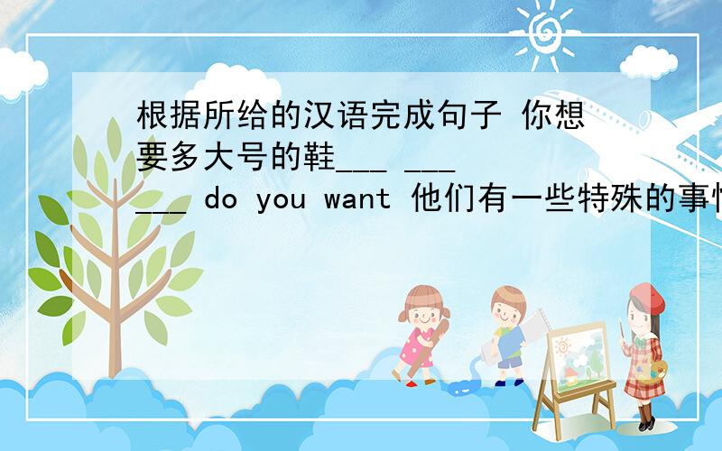 根据所给的汉语完成句子 你想要多大号的鞋___ ___ ___ do you want 他们有一些特殊的事情要做They have ____ ____ to do .