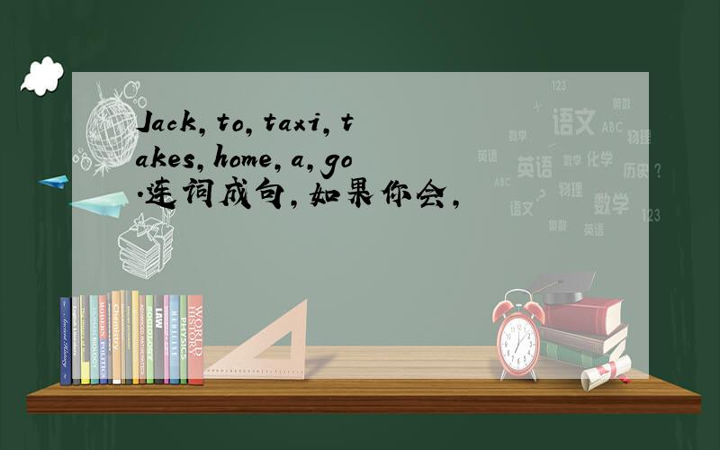 Jack,to,taxi,takes,home,a,go.连词成句,如果你会,