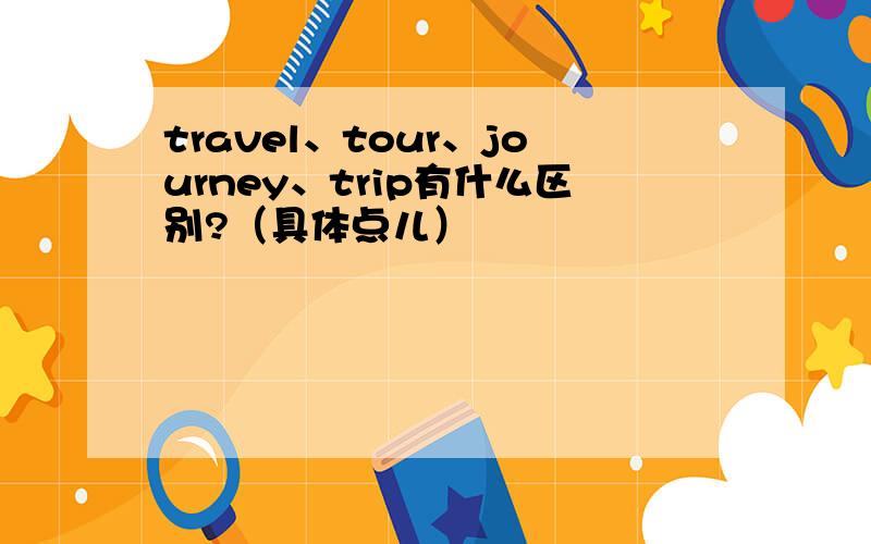 travel、tour、journey、trip有什么区别?（具体点儿）