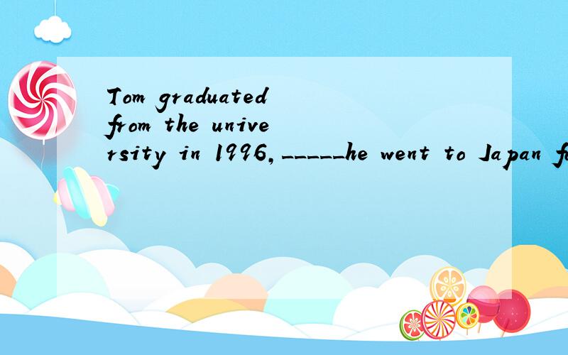 Tom graduated from the university in 1996,_____he went to Japan for further study.A.on which B.in that C.after that D.after which为什么不选C?