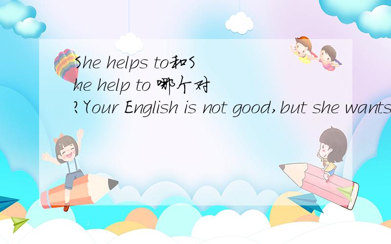She helps to和She help to 哪个对?Your English is not good,but she wants ______ youA.helpB to helpC helpA打错了，选项为helps
