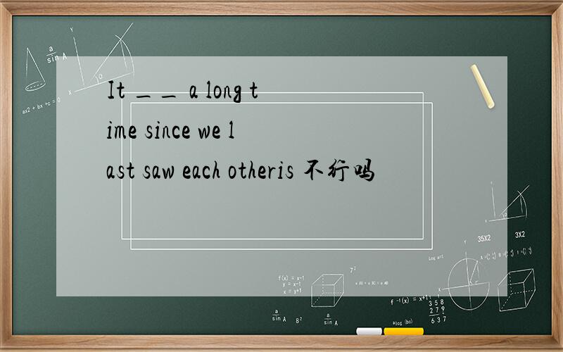 It __ a long time since we last saw each otheris 不行吗