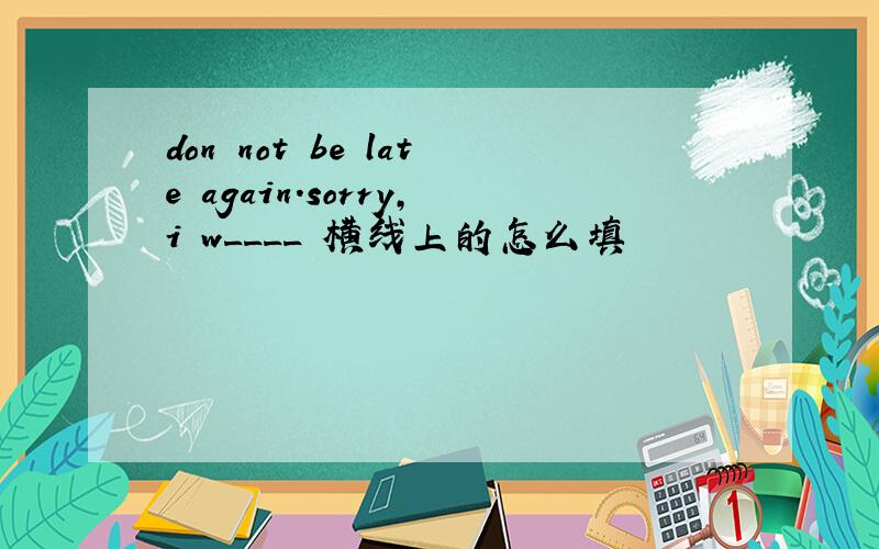 don not be late again.sorry,i w____ 横线上的怎么填