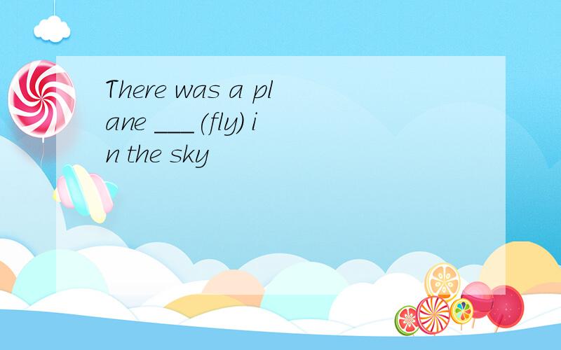 There was a plane ___(fly) in the sky