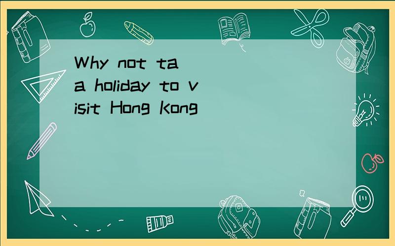 Why not ta___ a holiday to visit Hong Kong