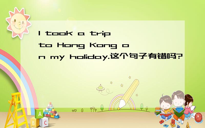 I took a trip to Hong Kong on my holiday.这个句子有错吗?