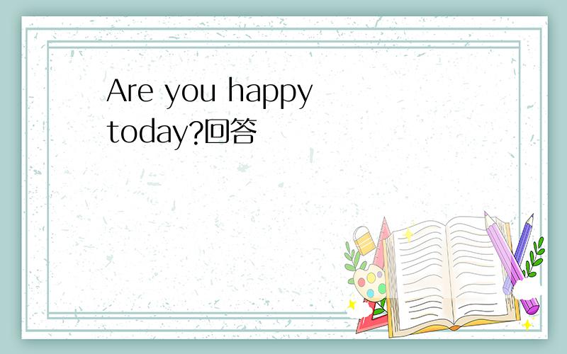 Are you happy today?回答