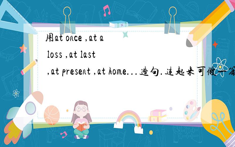 用at once ,at a loss ,at last ,at present ,at home...造句.连起来可做一篇小短文.、