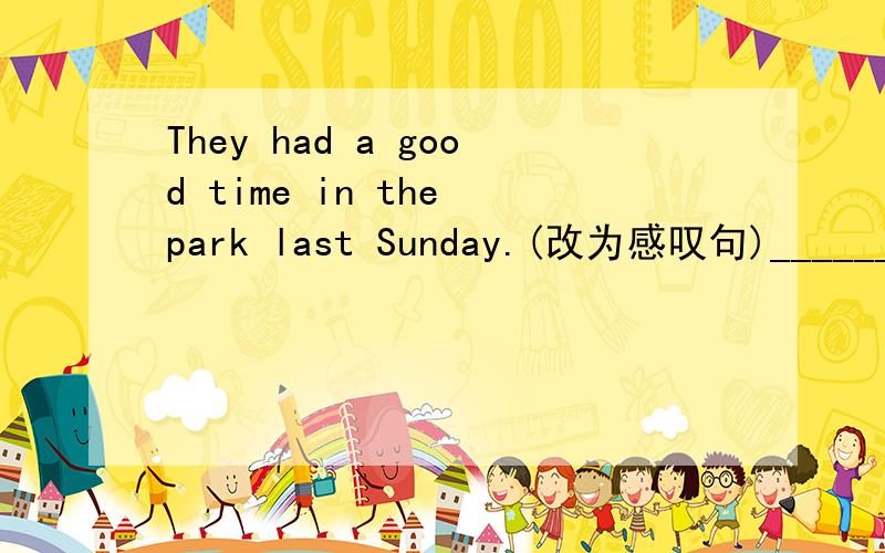 They had a good time in the park last Sunday.(改为感叹句)________ ______ ______ _______ they had in the park last Sunday!