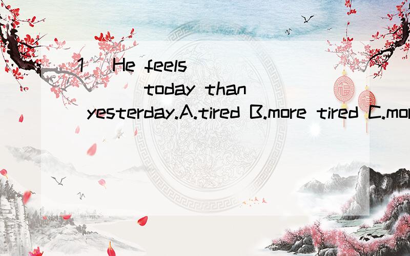 1． He feels _____ today than yesterday.A.tired B.more tired C.more tireder D.much tired选择什么,还有原因.