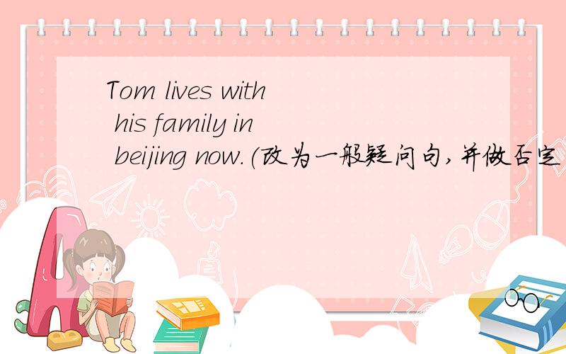 Tom lives with his family in beijing now.(改为一般疑问句,并做否定回答)