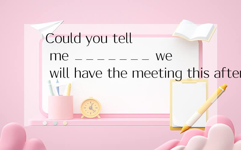 Could you tell me _______ we will have the meeting this afternoon?A.if B.when C.before D.where选哪个?为什么?