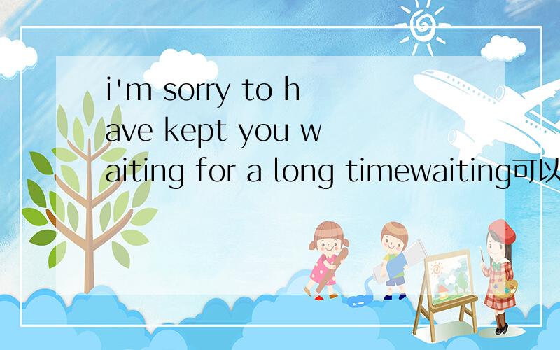 i'm sorry to have kept you waiting for a long timewaiting可以不加ING吗?为什么?