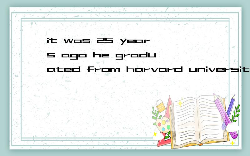 it was 25 years ago he graduated from harvard universityit was 25years ago （）he graduated from harvard university选那个？1since2before3that4after