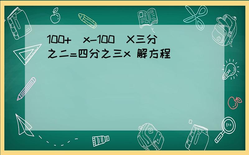 100+（x-100）X三分之二=四分之三x 解方程