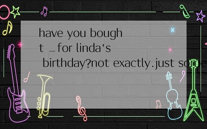 have you bought _for linda's birthday?not exactly.just some florwers.为什么选BA something unusual B anything unusualCunusual something Dunusual anything
