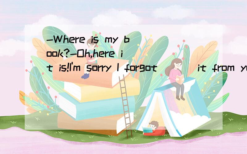 -Where is my book?-Oh,here it is!I'm sorry I forgot ___it from youA.to borrow B.borrowing C.to lend D.lending