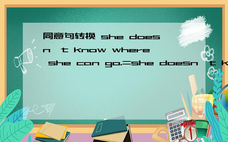 同意句转换 she doesn't know where she can go.=she doesn't know — — —.（三个空）