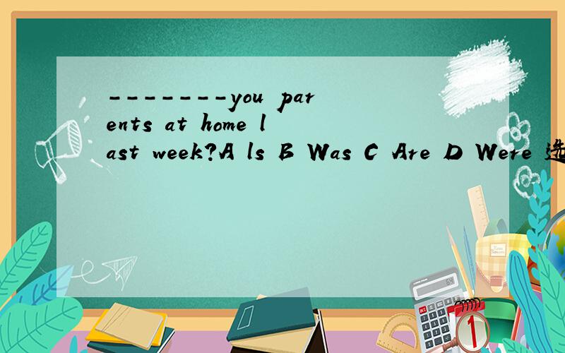 -------you parents at home last week?A ls B Was C Are D Were 选哪个
