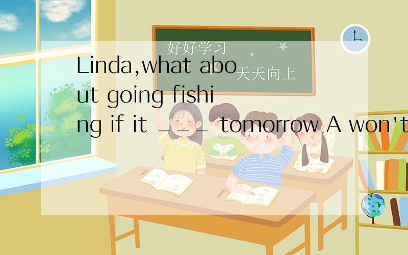 Linda,what about going fishing if it ___ tomorrow A won't rain B rains C doesn't rain D rained
