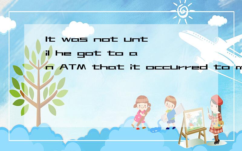 It was not until he got to an ATM that it occurred to me that he had left his card at home?此句倒装了,改回顺序的结构怎么写?
