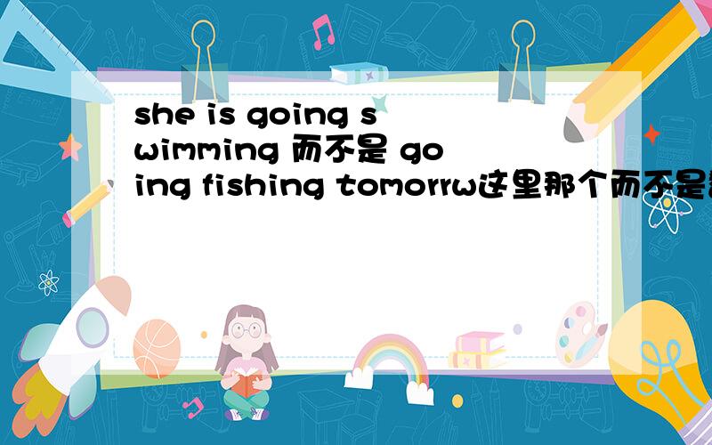 she is going swimming 而不是 going fishing tomorrw这里那个而不是翻译成两个单词,求翻译求大神