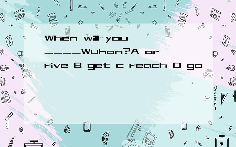When will you ____Wuhan?A arrive B get c reach D go