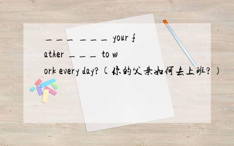 ___ ___ your father ___ to work every day?(你的父亲如何去上班?）