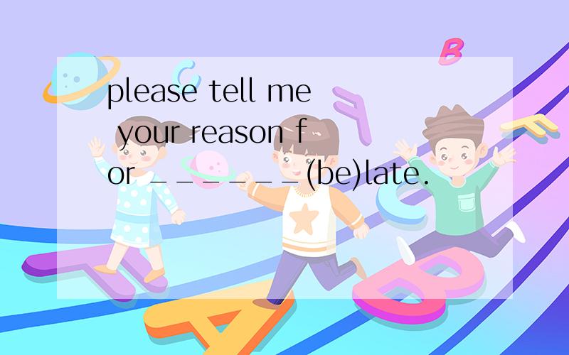 please tell me your reason for ______(be)late.