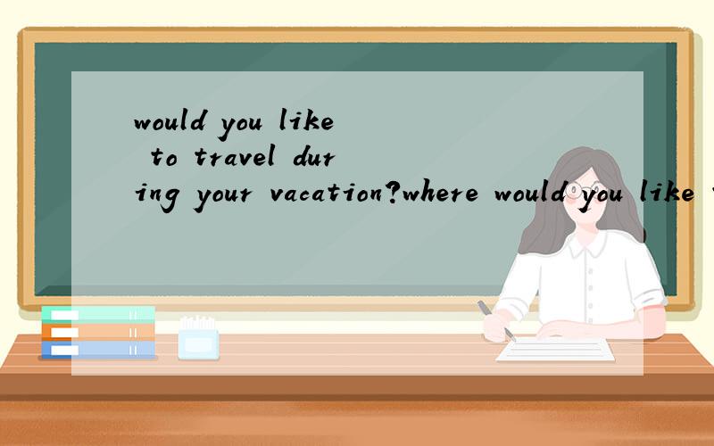 would you like to travel during your vacation?where would you like to go?why?请帮我写一片英语文章,急用,