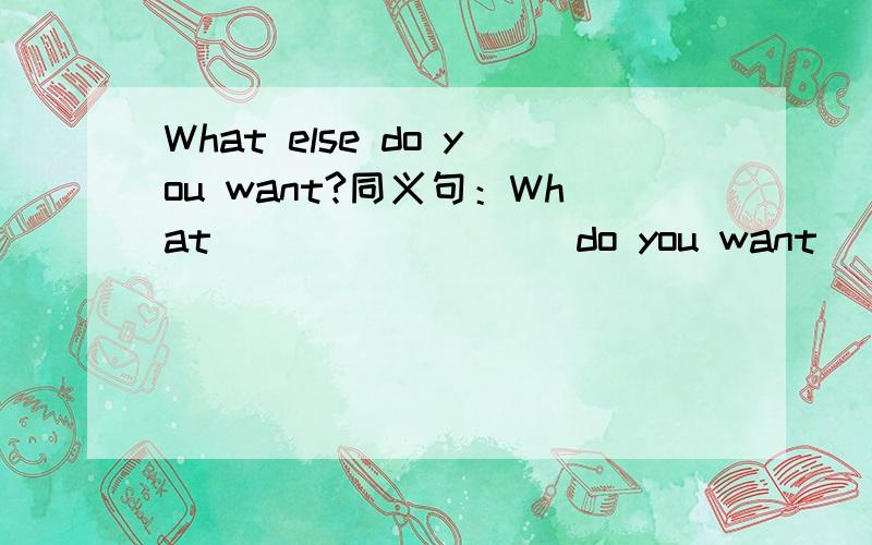 What else do you want?同义句：What ____ ____do you want