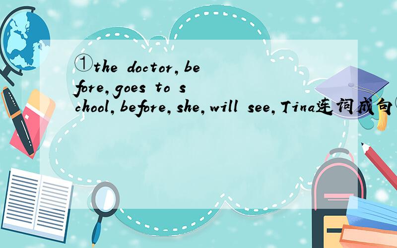 ①the doctor,before,goes to school,before,she,will see,Tina连词成句②all over the world,active and open,because,he,has made,is,a lot of,he,friends连词成句