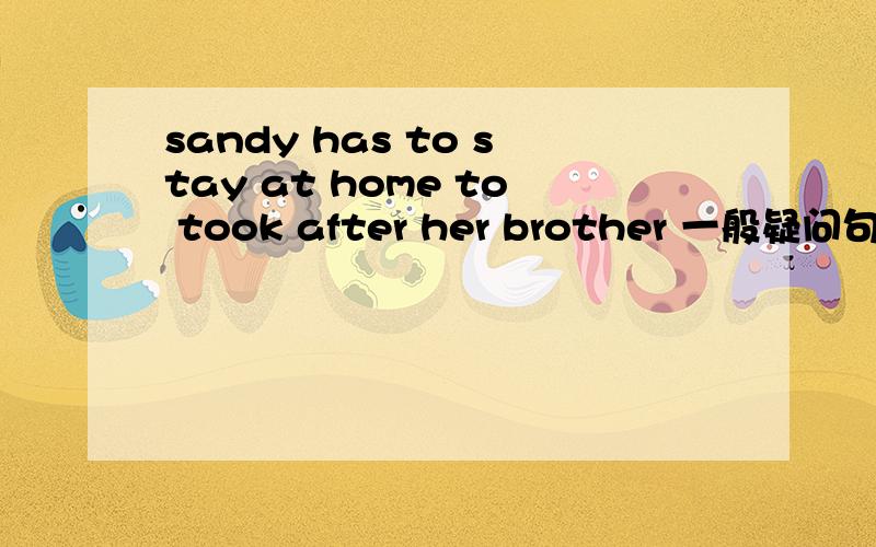 sandy has to stay at home to took after her brother 一般疑问句