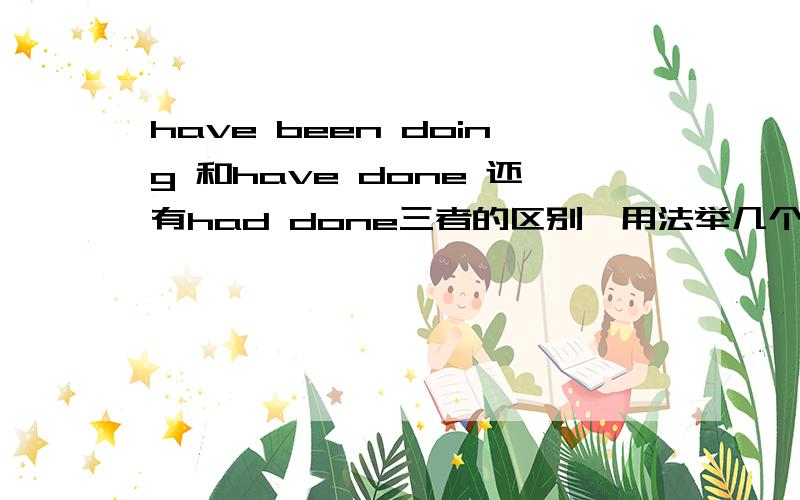 have been doing 和have done 还有had done三者的区别,用法举几个例子,