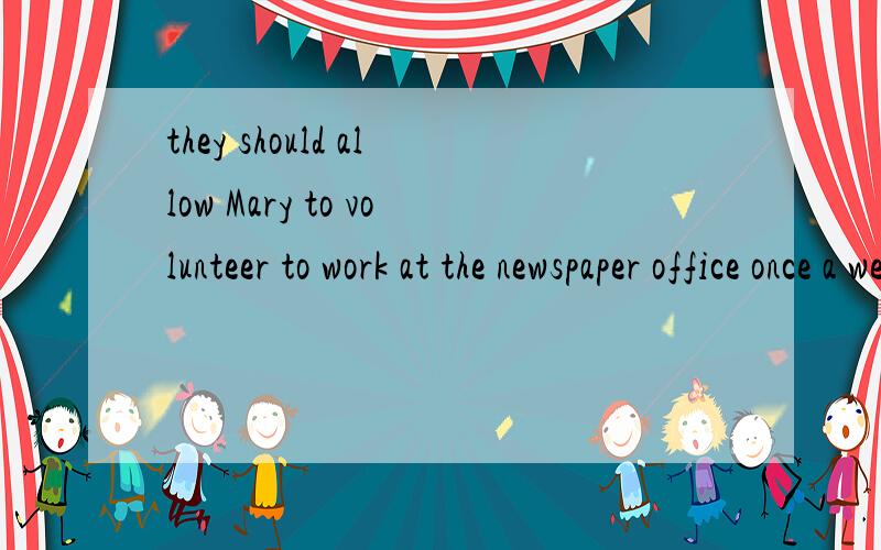 they should allow Mary to volunteer to work at the newspaper office once a week.(改为被动语态)不需要by them 吗？