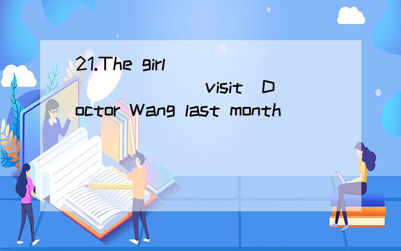 21.The girl ________(visit)Doctor Wang last month