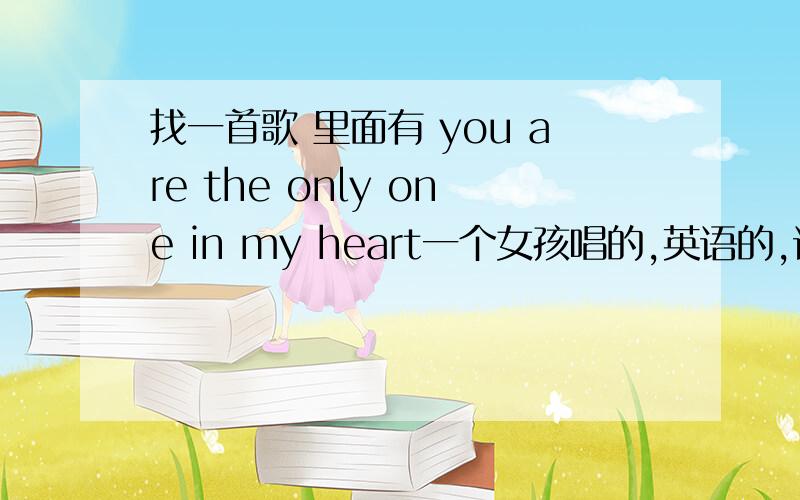 找一首歌 里面有 you are the only one in my heart一个女孩唱的,英语的,语速比较慢,好像是翻唱中国的一个旋律.